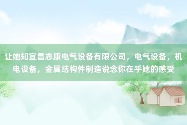 让她知宜昌志康电气设备有限公司,电气设备,机电设备,金属结构件制造说念你在乎她的感受