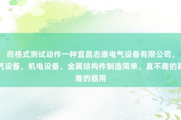 而格式测试动作一种宜昌志康电气设备有限公司，电气设备，机电设备，金属结构件制造简单、直不雅的器用