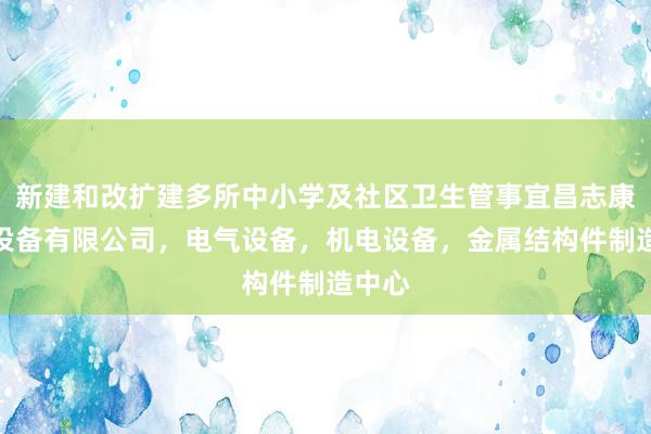 新建和改扩建多所中小学及社区卫生管事宜昌志康电气设备有限公司，电气设备，机电设备，金属结构件制造中心