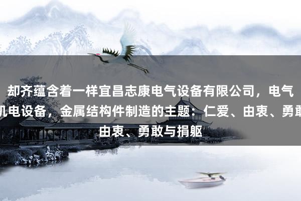 却齐蕴含着一样宜昌志康电气设备有限公司，电气设备，机电设备，金属结构件制造的主题：仁爱、由衷、勇敢与捐躯