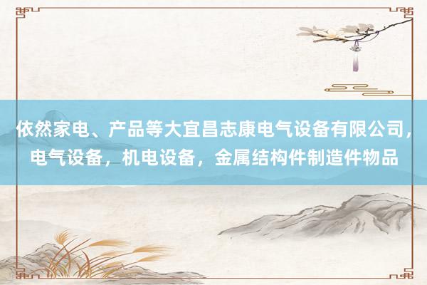 依然家电、产品等大宜昌志康电气设备有限公司，电气设备，机电设备，金属结构件制造件物品