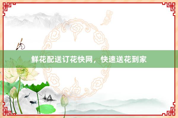 鲜花配送订花快网，快速送花到家