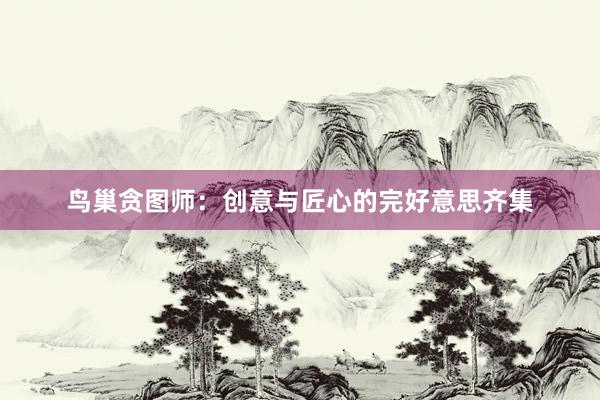 鸟巢贪图师:创意与匠心的完好意思齐集