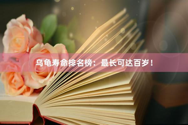 乌龟寿命排名榜：最长可达百岁！